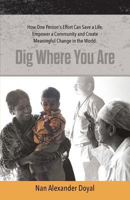 Dig Where You Are: How One Person's Effort Can Save a Life, Empower a Community and Create Meaningful Change in the World