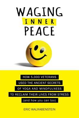 Waging Inner Peace: How 5,000 Veterans Used the Ancient Secrets of Yoga & Mindfulness to Reclaim their Lives from Stress (and how you can