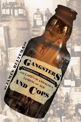 Gangsters and Cops - Prohibition, Corruption, and LAPD's Scandalous Coming of Age: Prohibition, Corruption, and LAPD's Scandalous Coming of Age