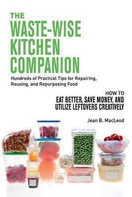 The Waste-Wise Kitchen Companion: Hundreds of Practical Tips for Repairing, Reusing, and Repurposing Food: How to Eat Better, Save Money, and Utilize