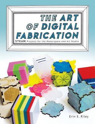 The Art of Digital Fabrication: STEAM Projects for the Makerspace and Art Studio