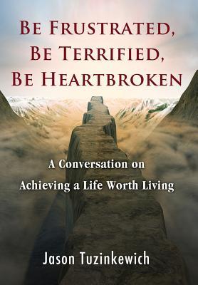 Be Frustrated, Be Terrified, Be Heartbroken: A Conversation on Achieving a Life Worth Living