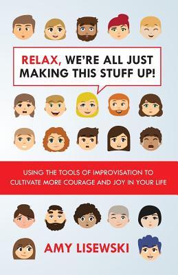 Relax, We're All Just Making This Stuff Up!: Using the tools of improvisation to cultivate more courage and joy in your life