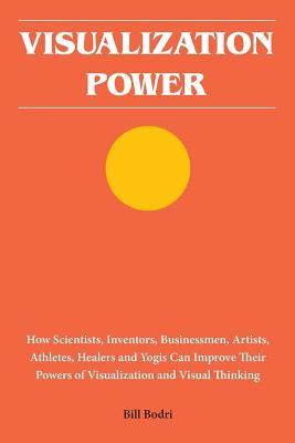 Visualization Power: How Scientists, Inventors, Businessmen, Artists, Athletes, Healers and Yogis Can Improve Their Powers of Visualization