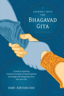 Journey Into the Bhagavad-gita: A Guide to Exploring Timeless Principles of Transcendental Knowledge and Integrating Them Into Your Life