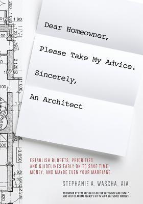 Dear Homeowner, Please Take My Advice. Sincerely, An Architect: A Guide to Help You Establish Budgets, Priorities, and Guidelines Early On To Save Tim