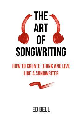 The Art of Songwriting: How to Create, Think and Live Like a Songwriter