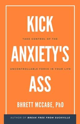 Kick Anxiety's Ass: Take Control of the Uncontrollable Force in Your Life