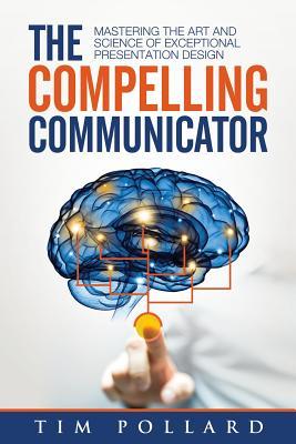 The Compelling Communicator: Mastering the Art and Science of Exceptional Presentation Design