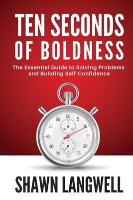 Ten Seconds of Boldness: The Essential Guide to Solving Problems and Building Self-Confidence