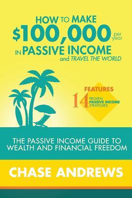 How to Make $100,000 per Year in Passive Income and Travel the World: The Passive Income Guide to Wealth and Financial Freedom - Features 14 Proven Pa