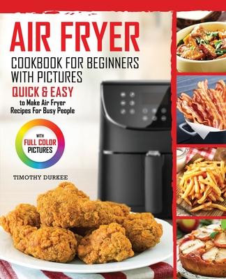 Air Fryer Cookbook For Beginners With Pictures: Quick & Easy To Make Air Fryer Recipes For Busy People