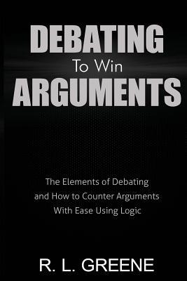 Debating to Win Arguments: The Elements of Debating and How to Counter Arguments with Ease Using Logic