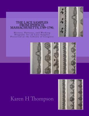 The Lace Samples from Ipswich, Massachusetts, 1789-1790: History, Patterns, and Working Diagrams for 22 Lace Samples Preserved at the Library of Congr