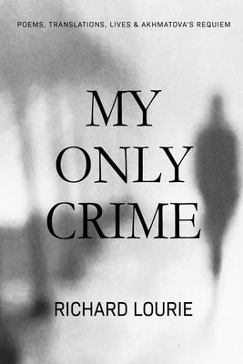 My Only Crime: Poems, Translations, Lives, and Akhmatova's Requiem