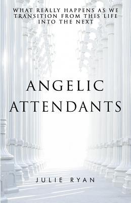 Angelic Attendants: What Really Happens As We Transition From This Life Into The Next