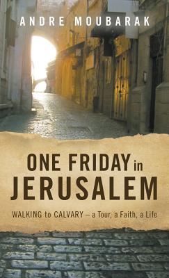 One Friday in Jerusalem: Walking to Calvary- a Tour, a Faith, a Life