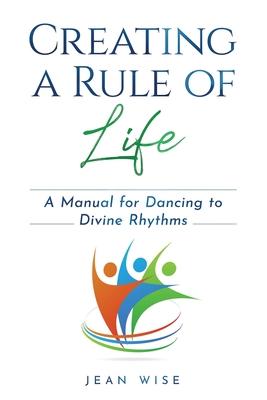 Creating a Rule of Life: A Manual for Dancing to Divine Rhythms