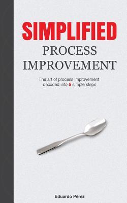 Simplified Process Improvement: The art of process improvement decoded into 5 simple steps