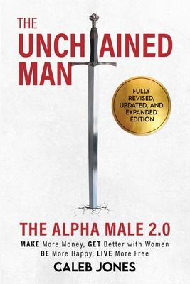 The Unchained Man: The Alpha Male 2.0 (Expanded and Updated): The Alpha Male 2.0 (Expaned: Be More Happy, Make More Money, Get Better wit