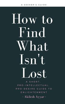 How to Find What Isn't Lost: A Short, Pro-Intellectual, Pro-Desire Guide to Enlightenment