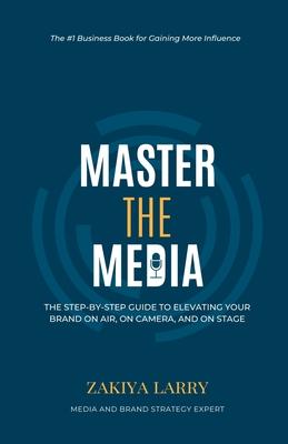 Master The Media: The Step-By-Step Guide to Elevating Your Brand On Air, On Camera and On Stage