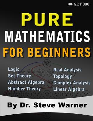 Pure Mathematics for Beginners: A Rigorous Introduction to Logic, Set Theory, Abstract Algebra, Number Theory, Real Analysis, Topology, Complex Analys