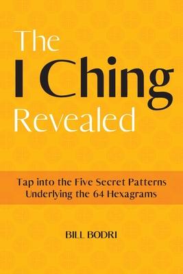 The I Ching Revealed: Tap Into the Five Secret Patterns Underlying the 64 Hexagrams