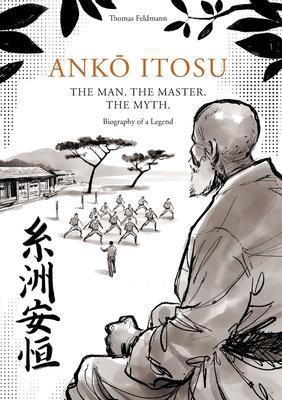 Ank&#332; Itosu. the Man. the Master. the Myth.: Biography of a Legend