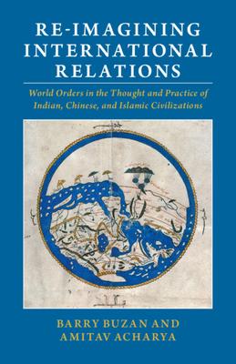 Re-Imagining International Relations: World Orders in the Thought and Practice of Indian, Chinese, and Islamic Civilizations