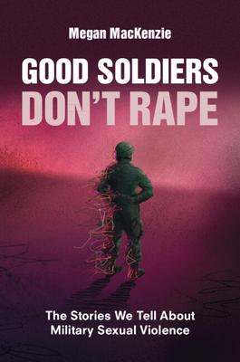 Good Soldiers Don't Rape: The Stories We Tell about Military Sexual Violence