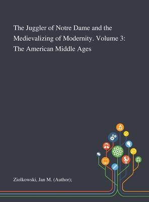 The Juggler of Notre Dame and the Medievalizing of Modernity. Volume 3: The American Middle Ages