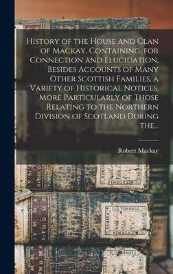 History of the House and Clan of Mackay, Containing, for Connection and Elucidation, Besides Accounts of Many Other Scottish Families, a Variety of Hi