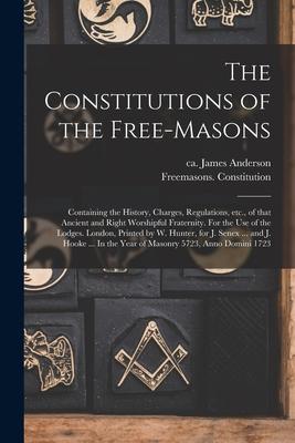 The Constitutions of the Free-Masons: Containing the History, Charges, Regulations, Etc., of That Ancient and Right Worshipful Fraternity. For the Use