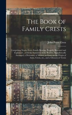 The Book of Family Crests: Comprising Nearly Every Family Bearing, Properly Blazoned and Explained ... With the Surnames of the Bearers, Alphabet