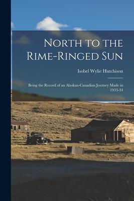 North to the Rime-ringed Sun: Being the Record of an Alaskan-Canadian Journey Made in 1933-34