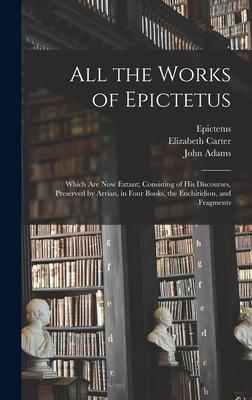 All the Works of Epictetus: Which Are Now Extant; Consisting of His Discourses, Preserved by Arrian, in Four Books, the Enchiridion, and Fragments