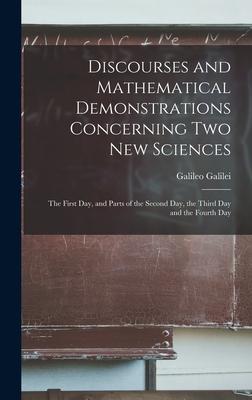 Discourses and Mathematical Demonstrations Concerning Two New Sciences: the First Day, and Parts of the Second Day, the Third Day and the Fourth Day