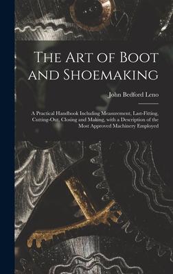 The Art of Boot and Shoemaking: a Practical Handbook Including Measurement, Last-fitting, Cutting-out, Closing and Making, With a Description of the M