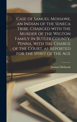 Case of Samuel Mohawk, an Indian of the Seneca Tribe, Charged With the Murder of the Wigton Family in Butler County, Penna. With the Charge of the Cou