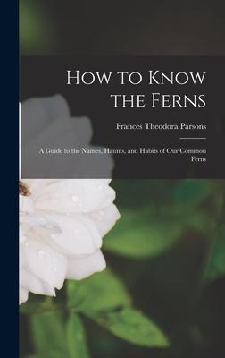 How to Know the Ferns: a Guide to the Names, Haunts, and Habits of Our Common Ferns