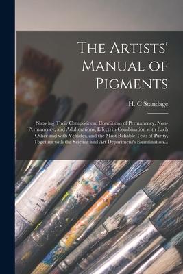 The Artists' Manual of Pigments: Showing Their Composition, Conditions of Permanency, Non-permanency, and Adulterations, Effects in Combination With E