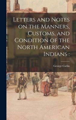 Letters and Notes on the Manners, Customs, and Condition of the North American Indians