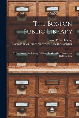 The Boston Public Library: a Handbook to the Library Building, Its Mural Decorations and Its Collections