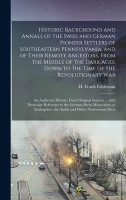 Historic Background and Annals of the Swiss and German Pioneer Settlers of Southeastern Pennsylvania, [microform] and of Their Remote Ancestors, From