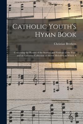 Catholic Youth's Hymn Book: Containing the Hymns of the Seasons and Festivals of the Year, and an Extensive Collection of Sacred Melodies; to Whic