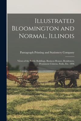 Illustrated Bloomington and Normal, Illinois; Views of the Public Buildings, Business Houses, Residences, Prominent Citizens, Parks, Etc. 1896