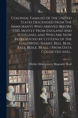 Colonial Families of the United States Descended From the Immigrants Who Arrived Before 1700, Mostly From England and Scotland, and Who Are Now Repres