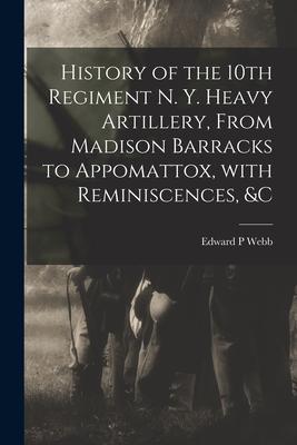 History of the 10th Regiment N. Y. Heavy Artillery, From Madison Barracks to Appomattox, With Reminiscences, &c