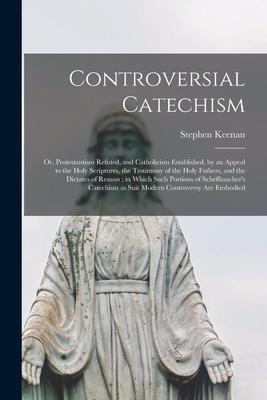 Controversial Catechism: or, Protestantism Refuted, and Catholicism Established, by an Appeal to the Holy Scriptures, the Testimony of the Holy